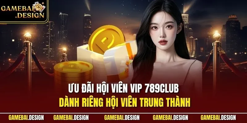 Ưu đãi hội viên VIP 789Club dành riêng hội viên trung thành